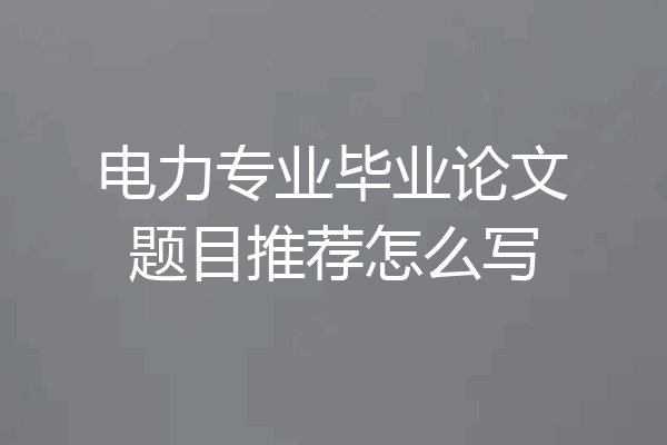 电力专业毕业论文题目推荐怎么写