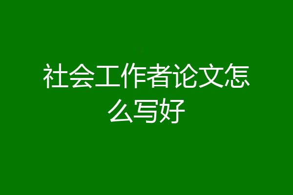 社会工作者论文怎么写好