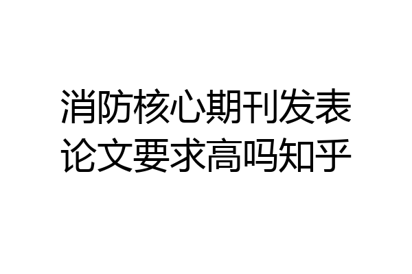 消防核心期刊发表论文要求高吗知乎