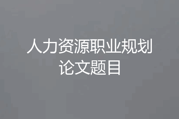 人力资源职业规划论文题目