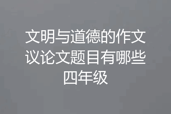文明与道德的作文议论文题目有哪些四年级