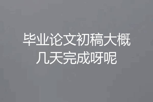 毕业论文初稿大概几天完成呀呢