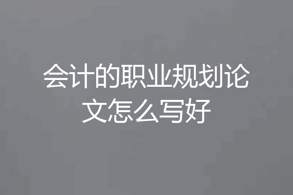 会计的职业规划论文怎么写好
