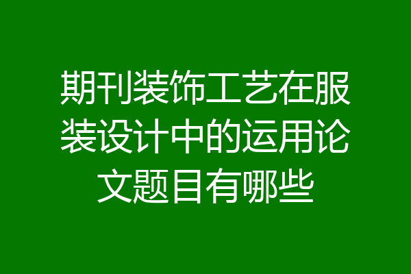 期刊装饰工艺在服装设计中的运用论文题目有哪些