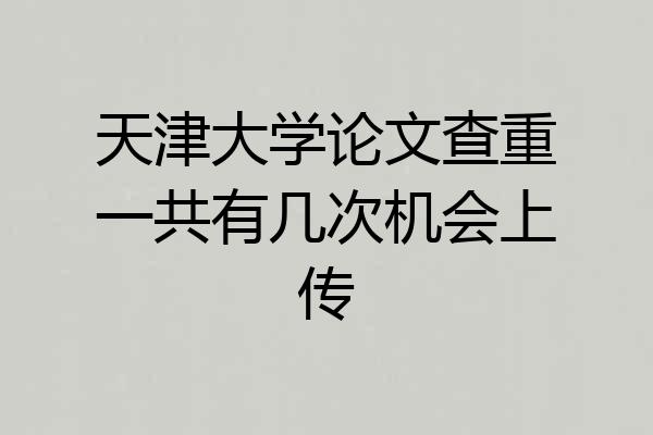 天津大学论文查重一共有几次机会上传