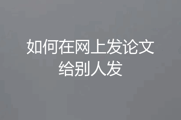 如何在网上发论文给别人发