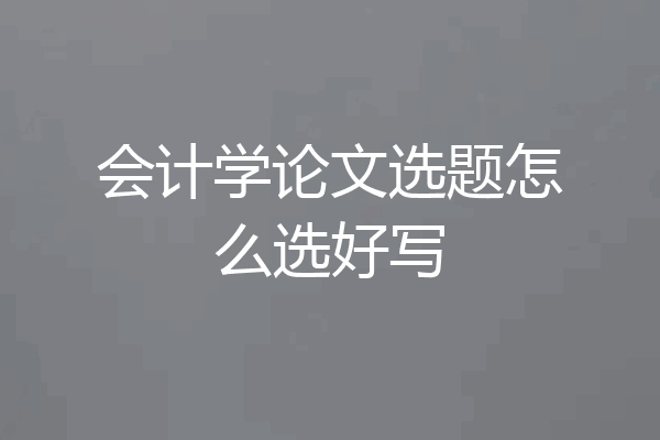 会计学论文选题怎么选好写