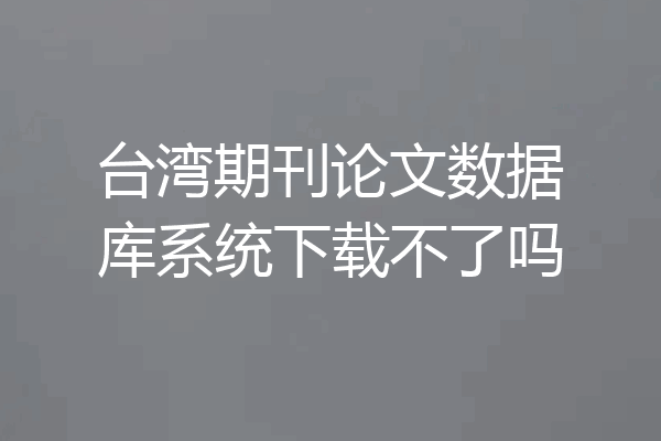 台湾期刊论文数据库系统下载不了吗