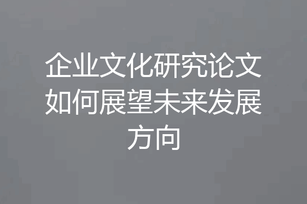 企业文化研究论文如何展望未来发展方向