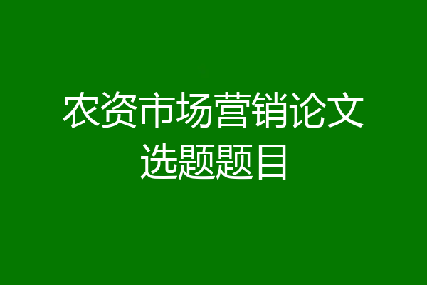 农资市场营销论文选题题目