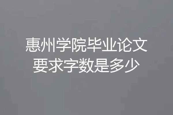 惠州学院毕业论文要求字数是多少