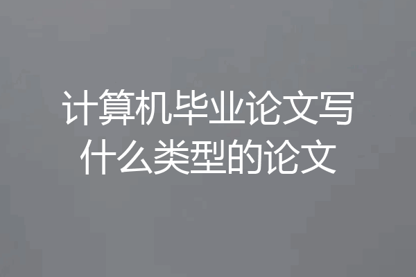 计算机毕业论文写什么类型的论文