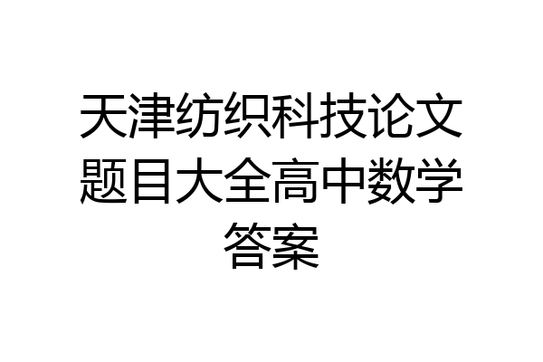 天津纺织科技论文题目大全高中数学答案
