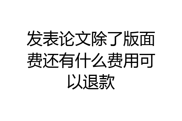发表论文除了版面费还有什么费用可以退款
