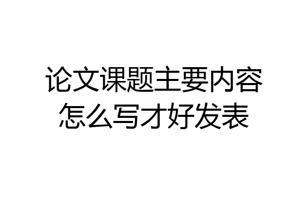 论文课题主要内容怎么写才好发表