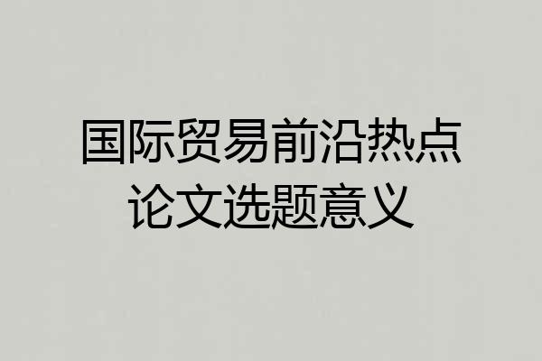 国际贸易前沿热点论文选题意义