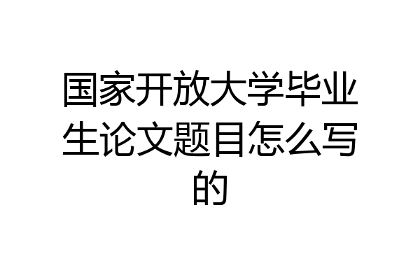 国家开放大学毕业生论文题目怎么写的