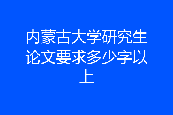 内蒙古大学研究生论文要求多少字以上