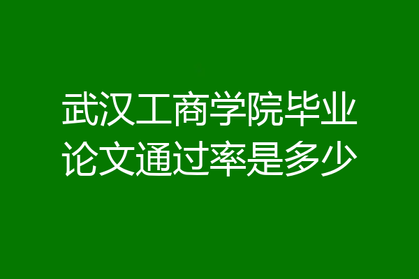 武汉工商学院毕业论文通过率是多少