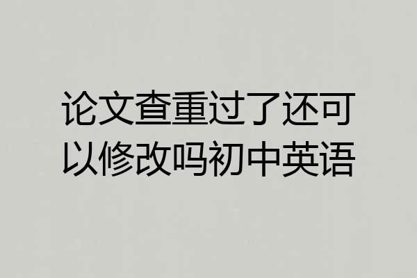 论文查重过了还可以修改吗初中英语