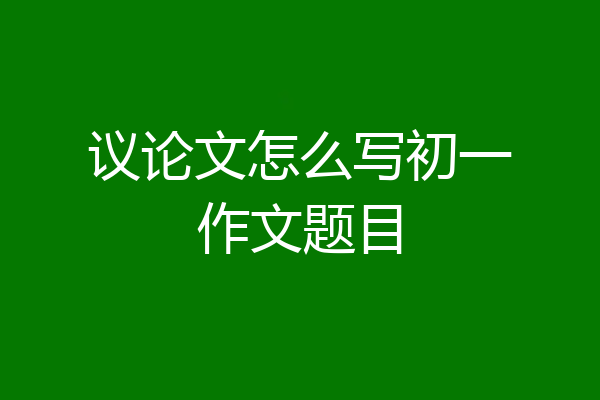 议论文怎么写初一作文题目