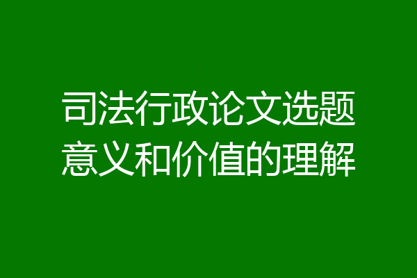 司法行政论文选题意义和价值的理解