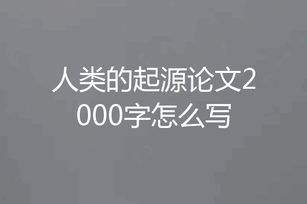 人类的起源论文2000字怎么写