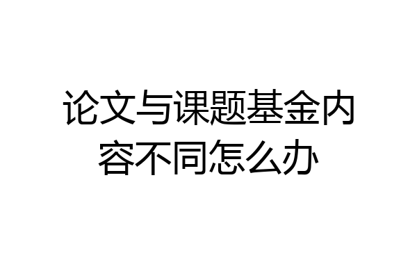 论文与课题基金内容不同怎么办