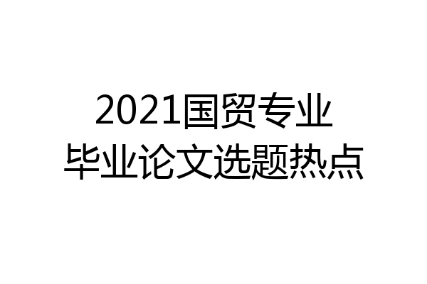 2021国贸专业毕业论文选题热点