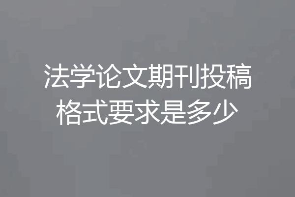 法学论文期刊投稿格式要求是多少