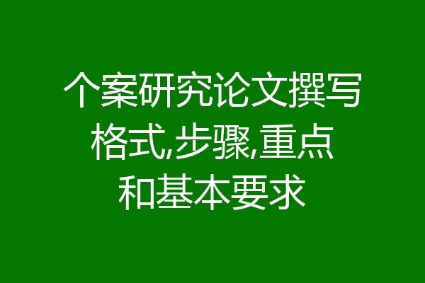 个案研究论文撰写格式,步骤,重点和基本要求