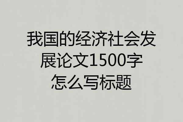 我国的经济社会发展论文1500字怎么写标题