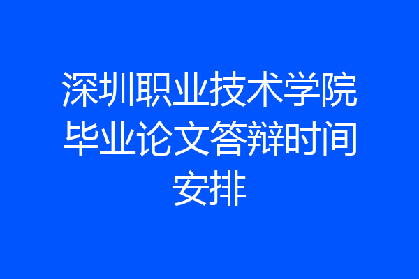 深圳职业技术学院毕业论文答辩时间安排