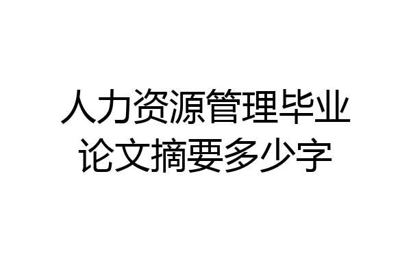 人力资源管理毕业论文摘要多少字