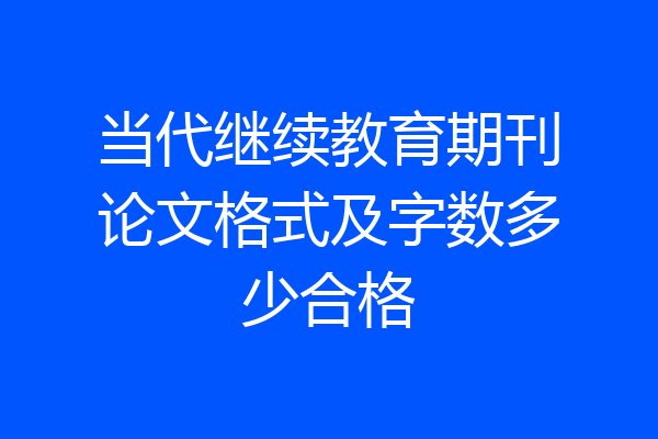 当代继续教育期刊论文格式及字数多少合格