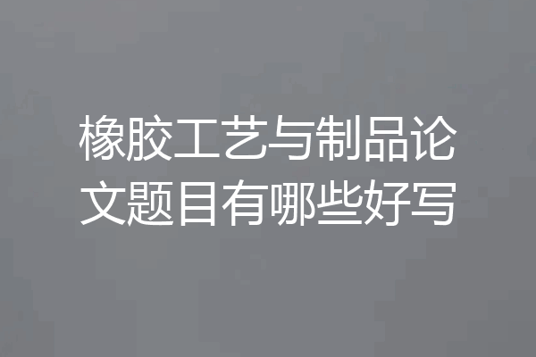 橡胶工艺与制品论文题目有哪些好写