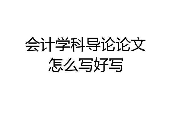 会计学科导论论文怎么写好写