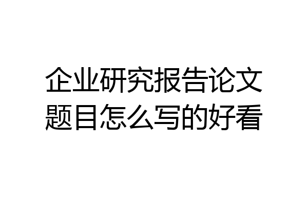 企业研究报告论文题目怎么写的好看