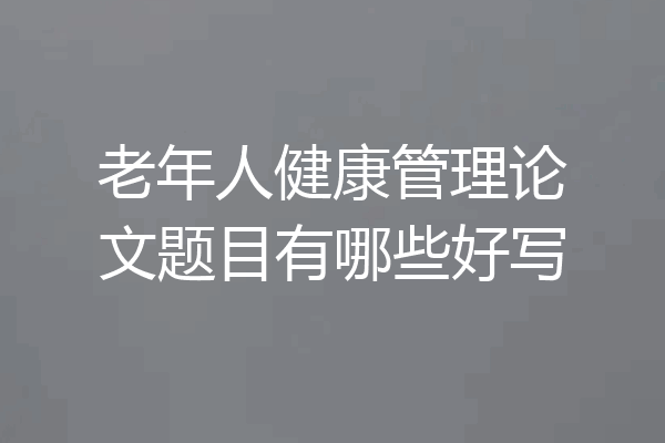 老年人健康管理论文题目有哪些好写