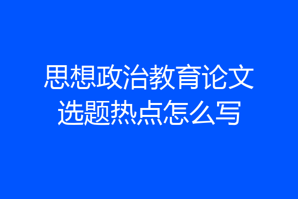 思想政治教育论文选题热点怎么写