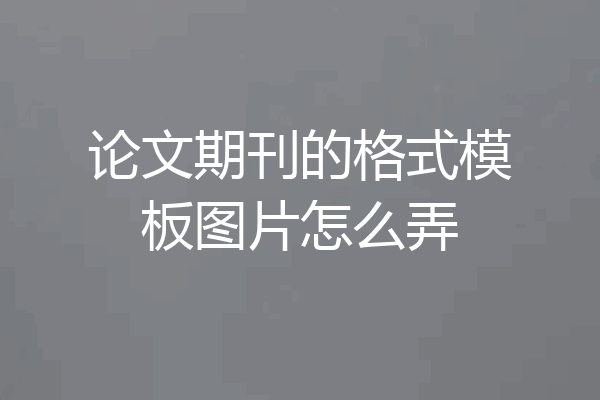 论文期刊的格式模板图片怎么弄