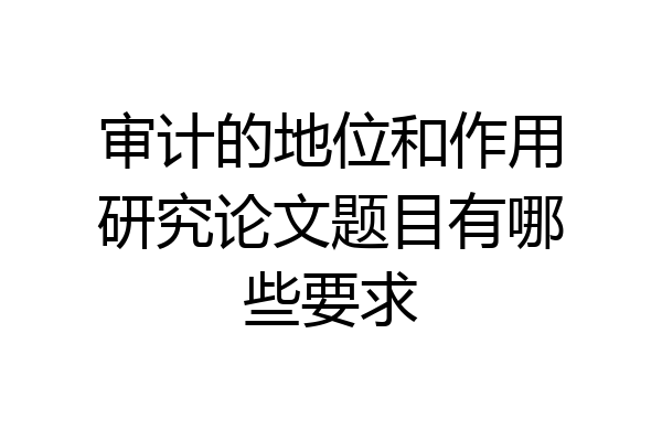 审计的地位和作用研究论文题目有哪些要求