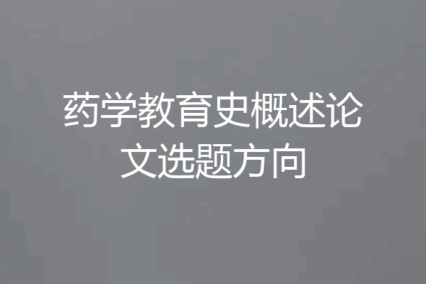 药学教育史概述论文选题方向