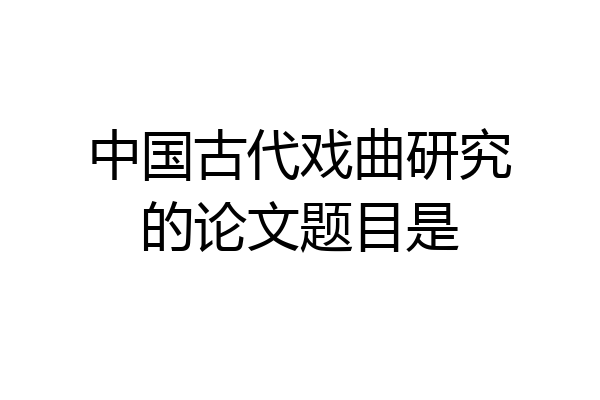 中国古代戏曲研究的论文题目是