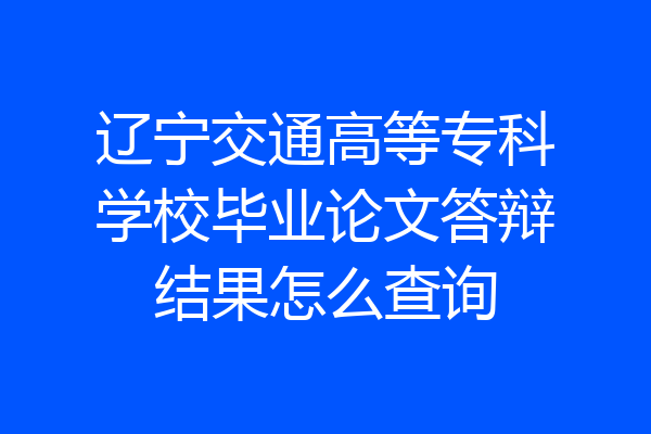 辽宁交通高等专科学校毕业论文答辩结果怎么查询