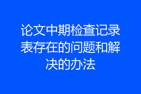 论文中期检查记录表存在的问题和解决的办法