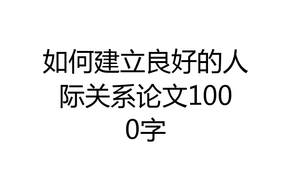 如何建立良好的人际关系论文1000字