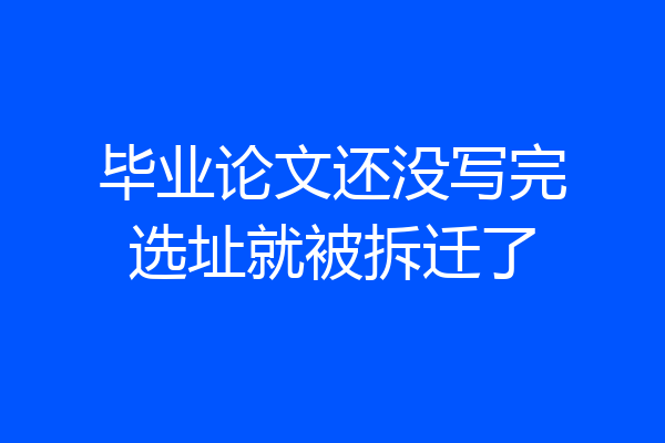 毕业论文还没写完选址就被拆迁了
