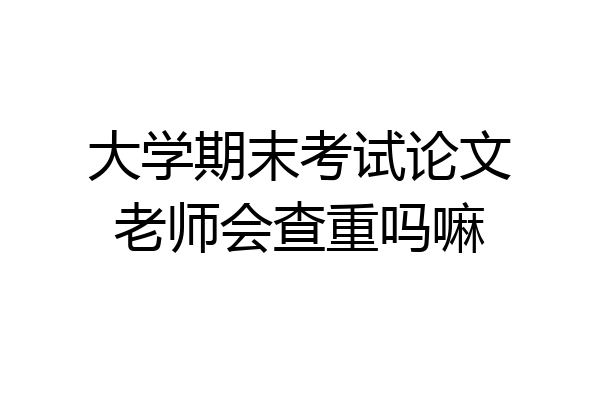 大学期末考试论文老师会查重吗嘛