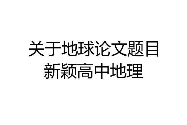 关于地球论文题目新颖高中地理